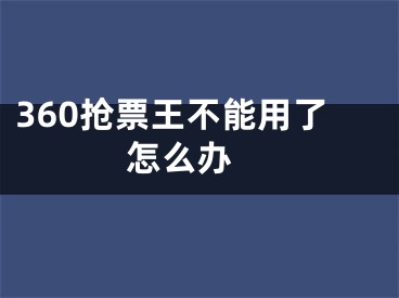 360搶票王不能用了怎么辦 