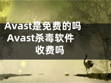 Avast是免費(fèi)的嗎 Avast殺毒軟件收費(fèi)嗎 