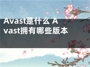 Avast是什么 Avast擁有哪些版本 