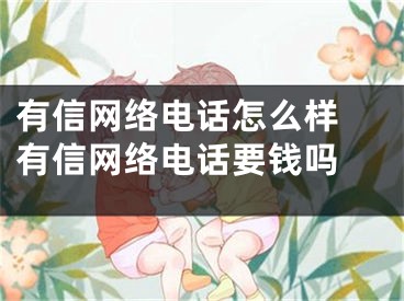 有信網(wǎng)絡電話怎么樣 有信網(wǎng)絡電話要錢嗎 