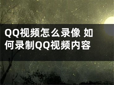 QQ視頻怎么錄像 如何錄制QQ視頻內(nèi)容 