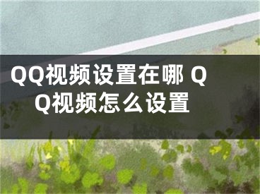 QQ視頻設置在哪 QQ視頻怎么設置 