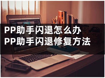 PP助手閃退怎么辦 PP助手閃退修復(fù)方法