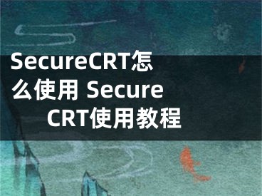 SecureCRT怎么使用 SecureCRT使用教程