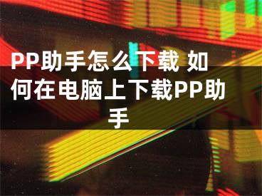 PP助手怎么下載 如何在電腦上下載PP助手 