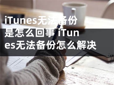 iTunes無法備份是怎么回事 iTunes無法備份怎么解決 