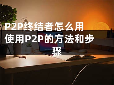 P2P終結者怎么用 使用P2P的方法和步驟