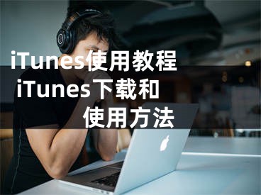 iTunes使用教程 iTunes下載和使用方法