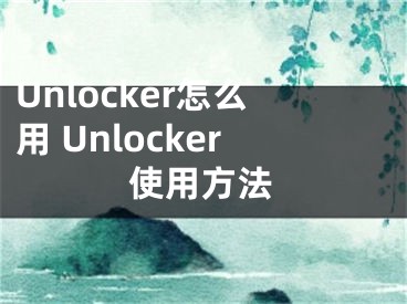 Unlocker怎么用 Unlocker使用方法