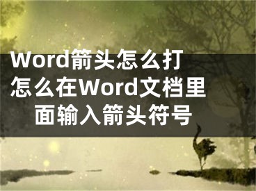 Word箭頭怎么打 怎么在Word文檔里面輸入箭頭符號 