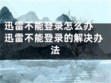 迅雷不能登錄怎么辦 迅雷不能登錄的解決辦法