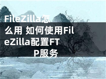 FileZilla怎么用 如何使用FileZilla配置FTP服務(wù) 