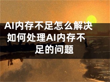 AI內(nèi)存不足怎么解決 如何處理AI內(nèi)存不足的問題