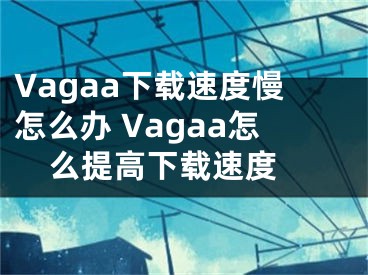 Vagaa下載速度慢怎么辦 Vagaa怎么提高下載速度 