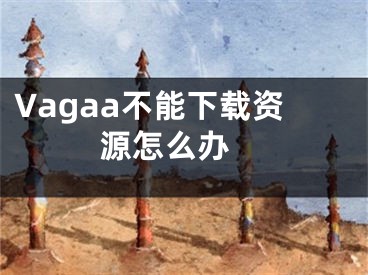 Vagaa不能下載資源怎么辦 