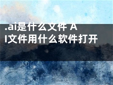 .ai是什么文件 AI文件用什么軟件打開 