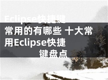 Eclipse快捷鍵常用的有哪些 十大常用Eclipse快捷鍵盤點(diǎn)