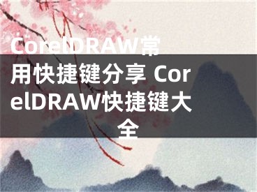 CorelDRAW常用快捷鍵分享 CorelDRAW快捷鍵大全