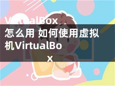 VirtualBox怎么用 如何使用虛擬機(jī)VirtualBox 