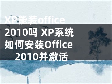 XP能裝office2010嗎 XP系統(tǒng)如何安裝Office2010并激活 