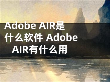 Adobe AIR是什么軟件 Adobe AIR有什么用 