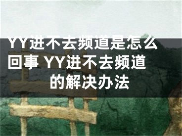 YY進(jìn)不去頻道是怎么回事 YY進(jìn)不去頻道的解決辦法