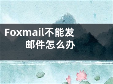 Foxmail不能發(fā)郵件怎么辦 