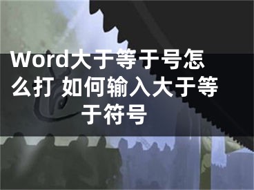 Word大于等于號怎么打 如何輸入大于等于符號 