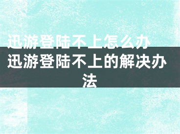 迅游登陸不上怎么辦 迅游登陸不上的解決辦法