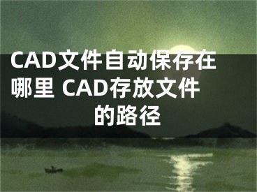 CAD文件自動(dòng)保存在哪里 CAD存放文件的路徑