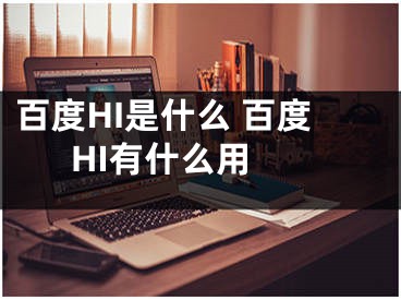 百度HI是什么 百度HI有什么用 