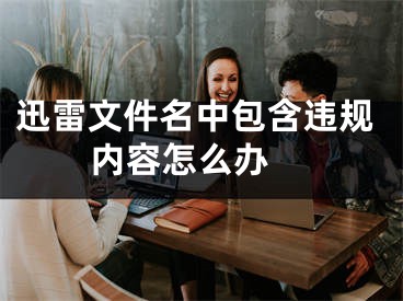 迅雷文件名中包含違規(guī)內(nèi)容怎么辦 