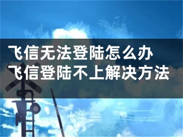 飛信無(wú)法登陸怎么辦 飛信登陸不上解決方法