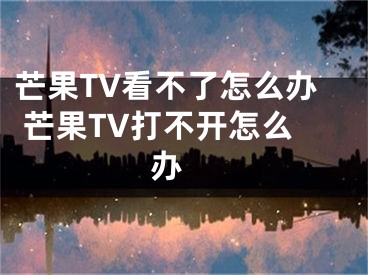 芒果TV看不了怎么辦 芒果TV打不開怎么辦 