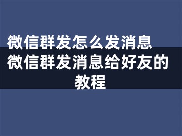 微信群發(fā)怎么發(fā)消息 微信群發(fā)消息給好友的教程