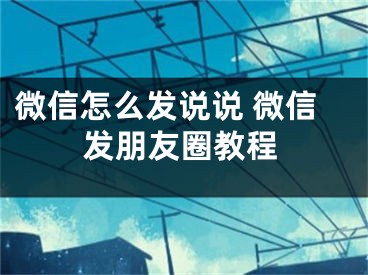 微信怎么發(fā)說說 微信發(fā)朋友圈教程