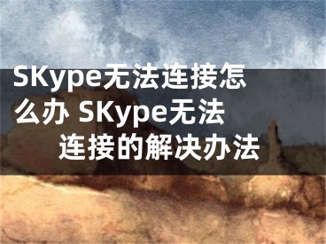 SKype無(wú)法連接怎么辦 SKype無(wú)法連接的解決辦法