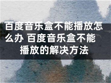 百度音樂(lè)盒不能播放怎么辦 百度音樂(lè)盒不能播放的解決方法