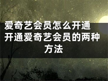 愛奇藝會(huì)員怎么開通 開通愛奇藝會(huì)員的兩種方法