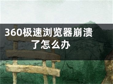 360極速瀏覽器崩潰了怎么辦 