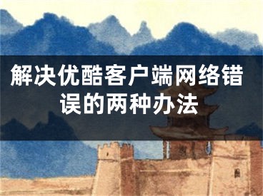 解決優(yōu)酷客戶端網(wǎng)絡(luò)錯(cuò)誤的兩種辦法