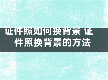 證件照如何換背景 證件照換背景的方法