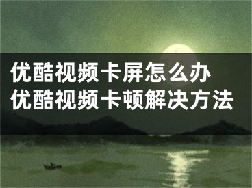 優(yōu)酷視頻卡屏怎么辦 優(yōu)酷視頻卡頓解決方法