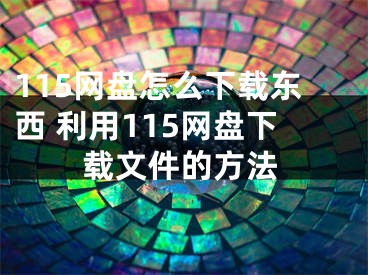 115網(wǎng)盤(pán)怎么下載東西 利用115網(wǎng)盤(pán)下載文件的方法