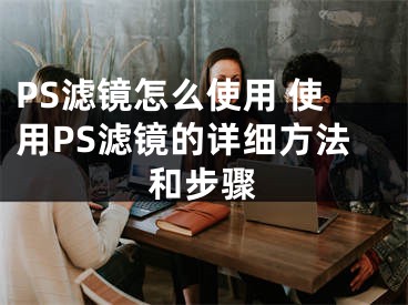 PS濾鏡怎么使用 使用PS濾鏡的詳細方法和步驟