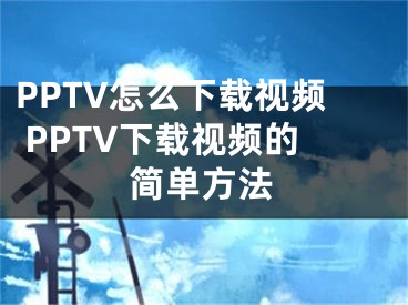 PPTV怎么下載視頻 PPTV下載視頻的簡單方法