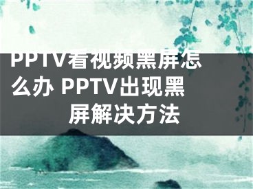 PPTV看視頻黑屏怎么辦 PPTV出現(xiàn)黑屏解決方法