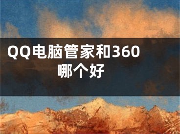 QQ電腦管家和360哪個好 