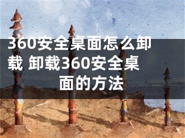 360安全桌面怎么卸載 卸載360安全桌面的方法