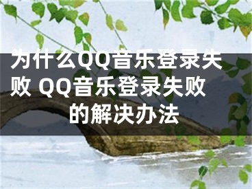 為什么QQ音樂(lè)登錄失敗 QQ音樂(lè)登錄失敗的解決辦法